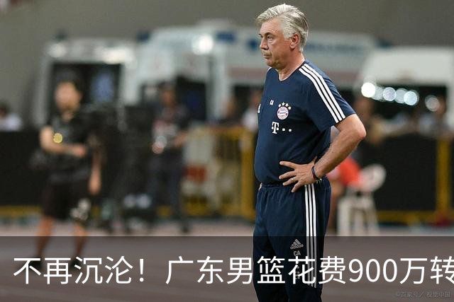不再沉沦！广东男篮花费900万转会费签下昔日状元内线，杜锋誓言不再摆烂