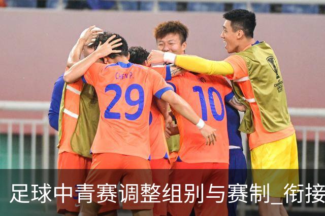 足球中青赛调整组别与赛制 衔接职业联赛